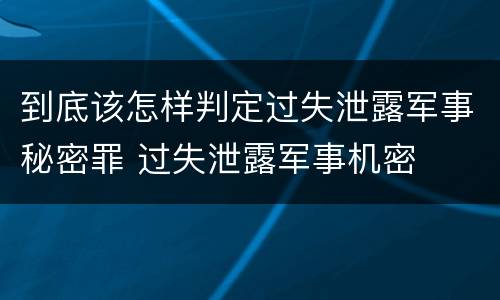 到底该怎样判定过失泄露军事秘密罪 过失泄露军事机密