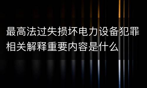 最高法过失损坏电力设备犯罪相关解释重要内容是什么