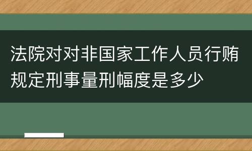 法院对对非国家工作人员行贿规定刑事量刑幅度是多少