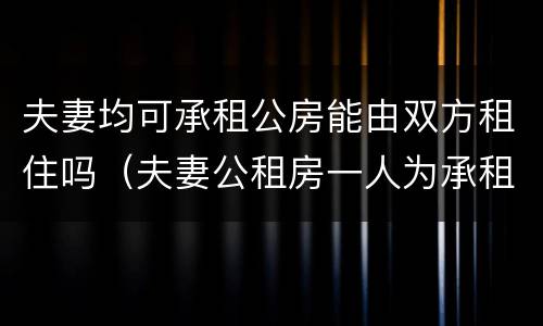 夫妻均可承租公房能由双方租住吗（夫妻公租房一人为承租人）