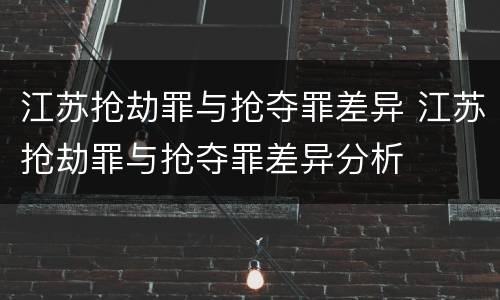 江苏抢劫罪与抢夺罪差异 江苏抢劫罪与抢夺罪差异分析