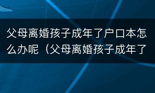 父母离婚孩子成年了户口本怎么办呢（父母离婚孩子成年了户口本怎么办呢）