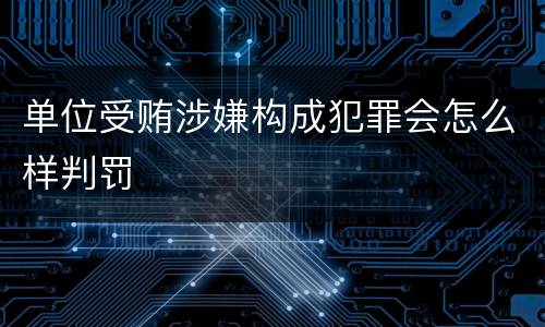 单位受贿涉嫌构成犯罪会怎么样判罚