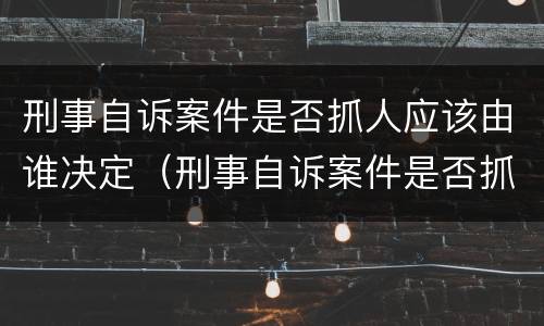 刑事自诉案件是否抓人应该由谁决定（刑事自诉案件是否抓人应该由谁决定审理）