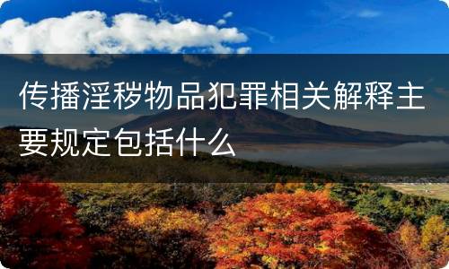 传播淫秽物品犯罪相关解释主要规定包括什么