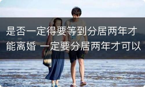 是否一定得要等到分居两年才能离婚 一定要分居两年才可以离婚吗