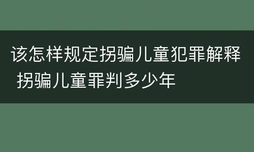 该怎样规定拐骗儿童犯罪解释 拐骗儿童罪判多少年