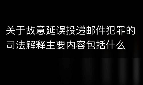 关于故意延误投递邮件犯罪的司法解释主要内容包括什么