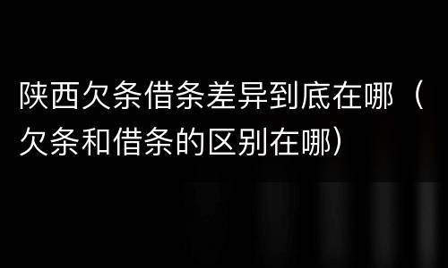 陕西欠条借条差异到底在哪（欠条和借条的区别在哪）