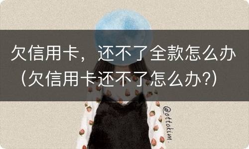欠信用卡，还不了全款怎么办（欠信用卡还不了怎么办?）