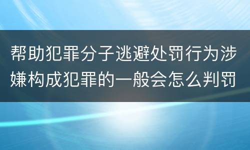帮助犯罪分子逃避处罚行为涉嫌构成犯罪的一般会怎么判罚