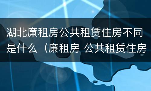 湖北廉租房公共租赁住房不同是什么（廉租房 公共租赁住房）