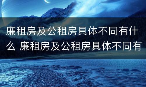 廉租房及公租房具体不同有什么 廉租房及公租房具体不同有什么区别
