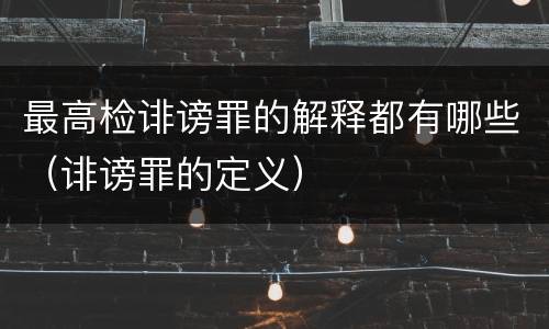 最高检诽谤罪的解释都有哪些（诽谤罪的定义）