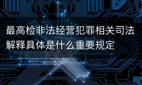 最高检非法经营犯罪相关司法解释具体是什么重要规定