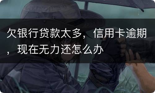 欠银行贷款太多，信用卡逾期，现在无力还怎么办