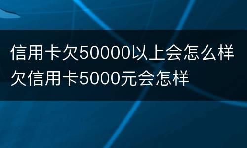 信用卡欠50000以上会怎么样 欠信用卡5000元会怎样