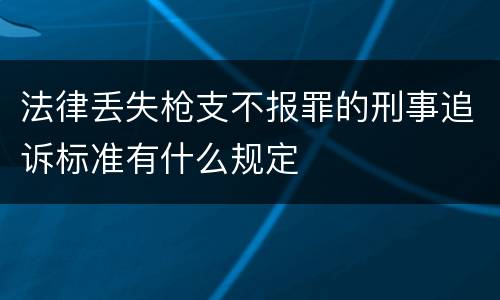 法律丢失枪支不报罪的刑事追诉标准有什么规定