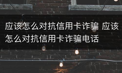 应该怎么对抗信用卡诈骗 应该怎么对抗信用卡诈骗电话