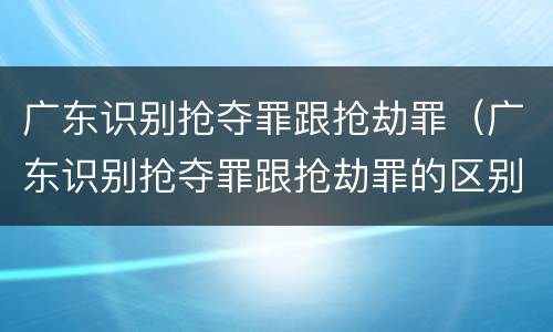 广东识别抢夺罪跟抢劫罪（广东识别抢夺罪跟抢劫罪的区别）