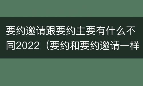 要约邀请跟要约主要有什么不同2022（要约和要约邀请一样吗）