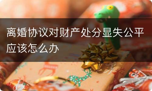 离婚协议对财产处分显失公平应该怎么办