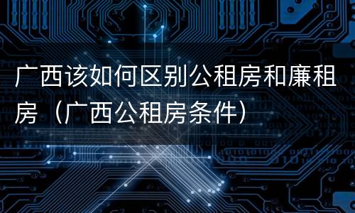 广西该如何区别公租房和廉租房（广西公租房条件）