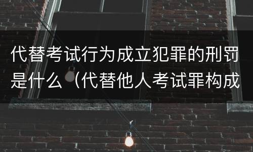 代替考试行为成立犯罪的刑罚是什么（代替他人考试罪构成要件有何规定）