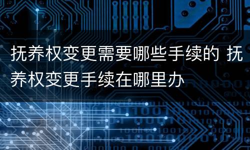 抚养权变更需要哪些手续的 抚养权变更手续在哪里办