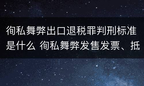 徇私舞弊出口退税罪判刑标准是什么 徇私舞弊发售发票、抵扣税款、出口退税罪
