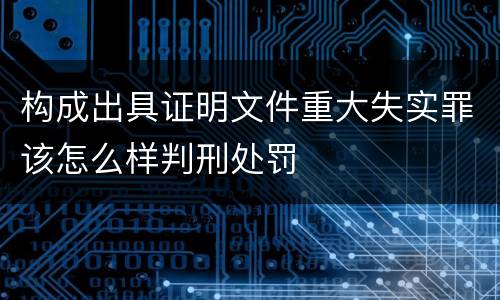 构成出具证明文件重大失实罪该怎么样判刑处罚