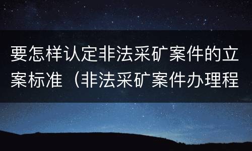 要怎样认定非法采矿案件的立案标准（非法采矿案件办理程序）