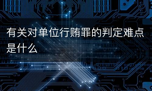 有关对单位行贿罪的判定难点是什么