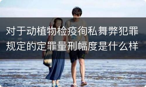 对于动植物检疫徇私舞弊犯罪规定的定罪量刑幅度是什么样的