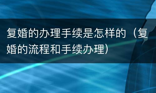 复婚的办理手续是怎样的（复婚的流程和手续办理）