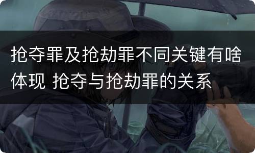 抢夺罪及抢劫罪不同关键有啥体现 抢夺与抢劫罪的关系