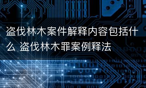 盗伐林木案件解释内容包括什么 盗伐林木罪案例释法