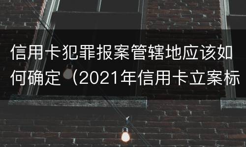 信用卡犯罪报案管辖地应该如何确定（2021年信用卡立案标准）