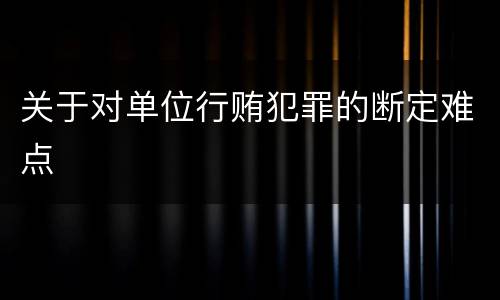 关于对单位行贿犯罪的断定难点