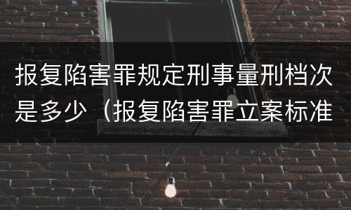 报复陷害罪规定刑事量刑档次是多少（报复陷害罪立案标准）