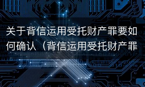 关于背信运用受托财产罪要如何确认（背信运用受托财产罪中的犯罪主体包括）
