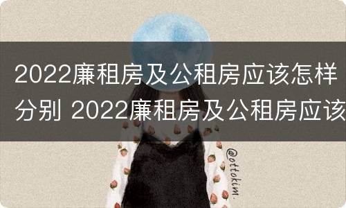 2022廉租房及公租房应该怎样分别 2022廉租房及公租房应该怎样分别购买