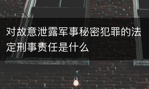 对故意泄露军事秘密犯罪的法定刑事责任是什么