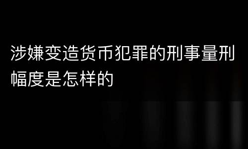 涉嫌变造货币犯罪的刑事量刑幅度是怎样的
