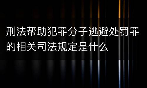 刑法帮助犯罪分子逃避处罚罪的相关司法规定是什么
