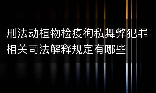 刑法动植物检疫徇私舞弊犯罪相关司法解释规定有哪些
