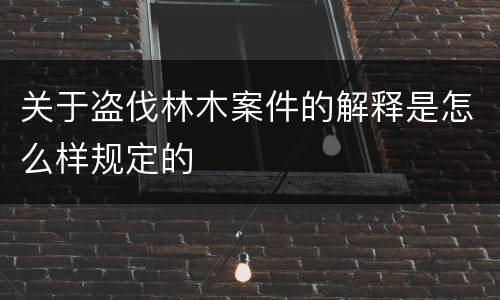 关于盗伐林木案件的解释是怎么样规定的