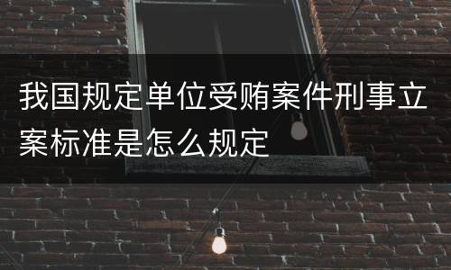 我国规定单位受贿案件刑事立案标准是怎么规定