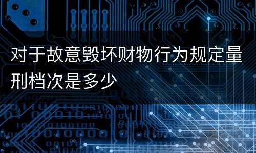 对于故意毁坏财物行为规定量刑档次是多少