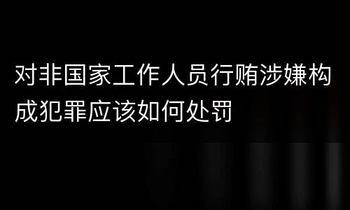 对非国家工作人员行贿涉嫌构成犯罪应该如何处罚
